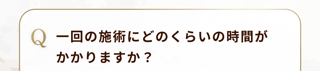 一回の施術にどのくらいの時間がかかりますか？