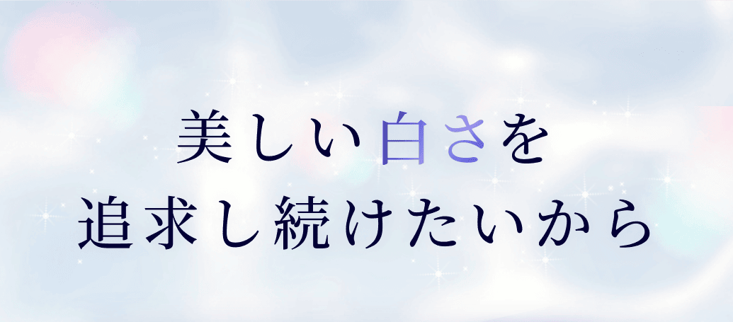 美しい白さを追求し続けたいから