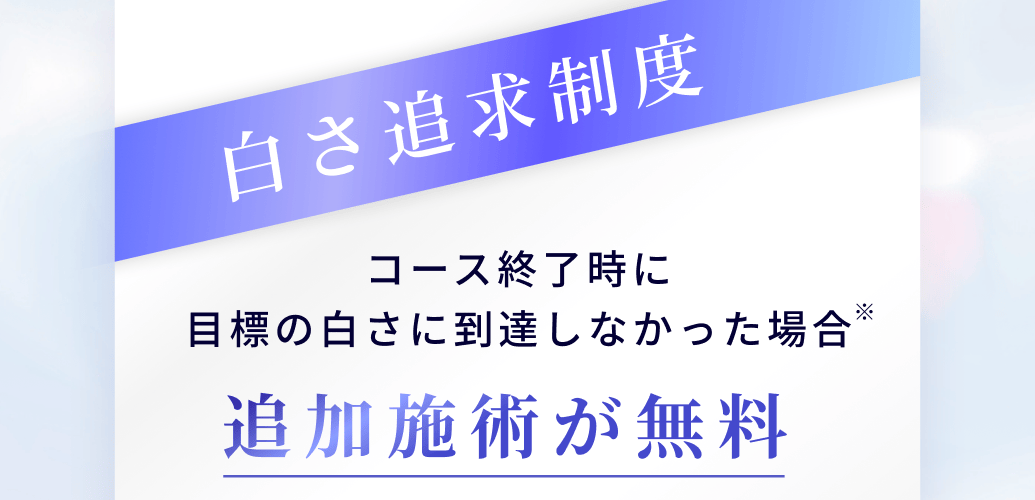 白さ追求制度。コース終了時に
目標の白さに到達しなかった場合追加施術が無料