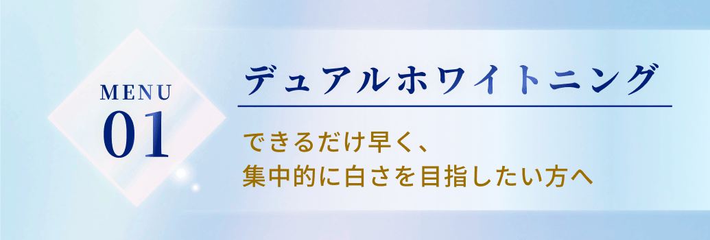 MENU1デュアルホワイトニング。できるだけ早く、
集中的に白さを目指したい方へ