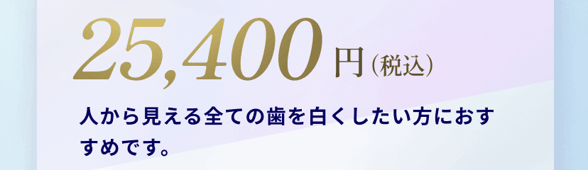 25,400円（税込）人から見える全ての歯を白くしたい方におすすめです。