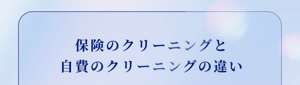 保険のクリーニングと
自費のクリーニングの違い