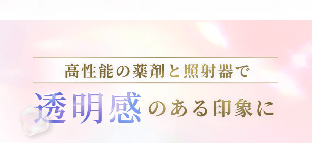 高性能の薬剤と照射器で透明感のある印象に