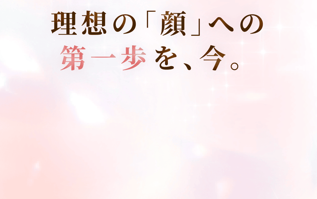 理想の「顔」への第一歩を、今。